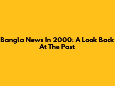 Bangla News In 2000: A Look Back At The Past