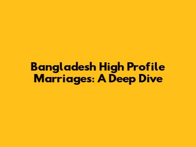 Bangladesh High Profile Marriages: A Deep Dive