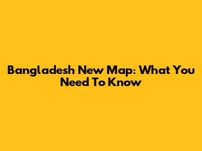 Bangladesh New Map: What You Need To Know