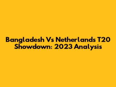 Bangladesh Vs Netherlands T20 Showdown: 2023 Analysis