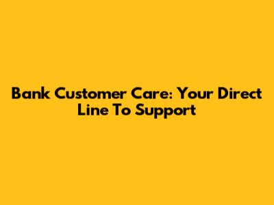 Bank Customer Care: Your Direct Line To Support
