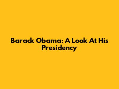 Barack Obama: A Look At His Presidency