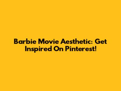 Barbie Movie Aesthetic: Get Inspired On Pinterest!