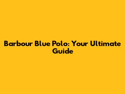 Barbour Blue Polo: Your Ultimate Guide