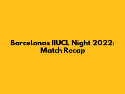 Barcelona's IIUCL Night 2022: Match Recap