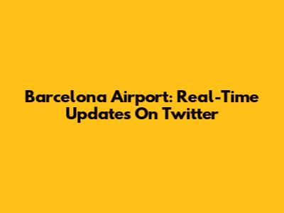 Barcelona Airport: Real-Time Updates On Twitter