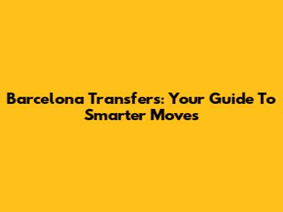 Barcelona Transfers: Your Guide To Smarter Moves