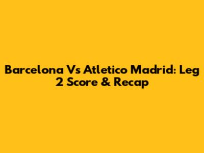 Barcelona Vs Atletico Madrid: Leg 2 Score & Recap