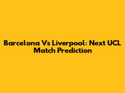 Barcelona Vs Liverpool: Next UCL Match Prediction