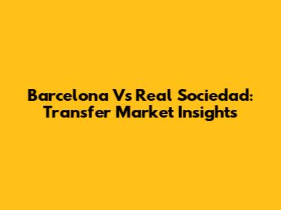 Barcelona Vs Real Sociedad: Transfer Market Insights