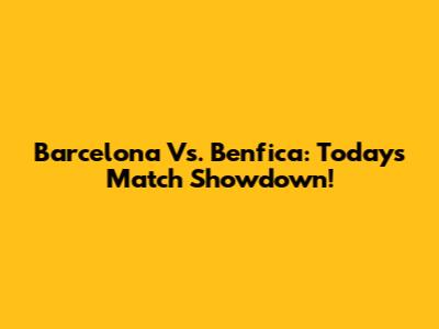 Barcelona Vs. Benfica: Today's Match Showdown!