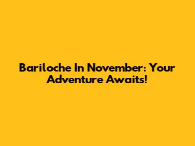 Bariloche In November: Your Adventure Awaits!