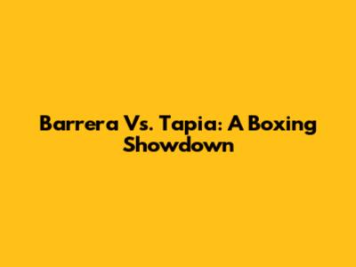 Barrera Vs. Tapia: A Boxing Showdown