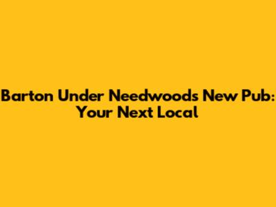 Barton Under Needwood's New Pub: Your Next Local