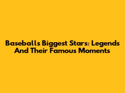 Baseball's Biggest Stars: Legends And Their Famous Moments