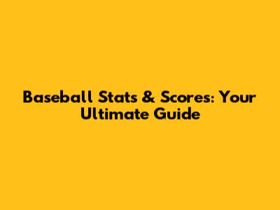 Baseball Stats & Scores: Your Ultimate Guide
