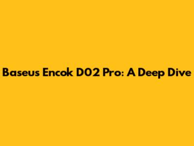 Baseus Encok D02 Pro: A Deep Dive