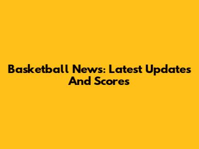 Basketball News: Latest Updates And Scores