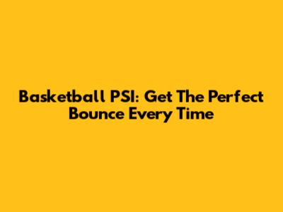 Basketball PSI: Get The Perfect Bounce Every Time