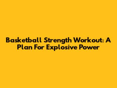 Basketball Strength Workout: A Plan For Explosive Power