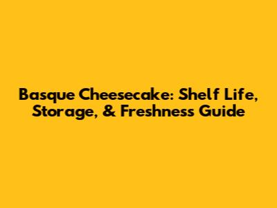 Basque Cheesecake: Shelf Life, Storage, & Freshness Guide