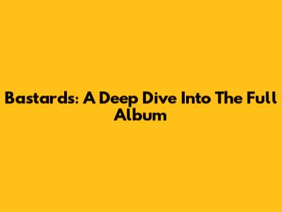 Bastards: A Deep Dive Into The Full Album