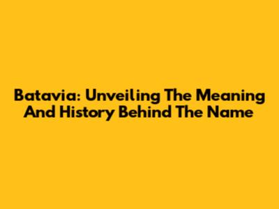 Batavia: Unveiling The Meaning And History Behind The Name