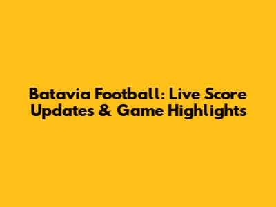 Batavia Football: Live Score Updates & Game Highlights