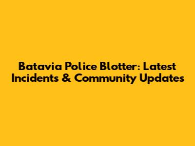 Batavia Police Blotter: Latest Incidents & Community Updates