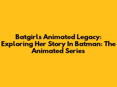 Batgirl's Animated Legacy: Exploring Her Story In Batman: The Animated Series