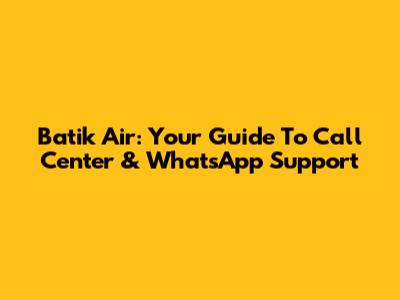 Batik Air: Your Guide To Call Center & WhatsApp Support