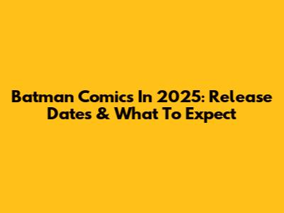 Batman Comics In 2025: Release Dates & What To Expect