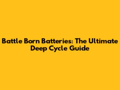 Battle Born Batteries: The Ultimate Deep Cycle Guide