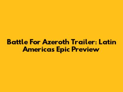 Battle For Azeroth Trailer: Latin America's Epic Preview