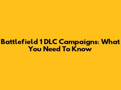 Battlefield 1 DLC Campaigns: What You Need To Know