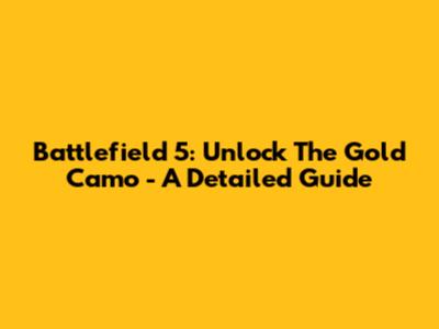 Battlefield 5: Unlock The Gold Camo - A Detailed Guide