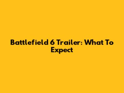 Battlefield 6 Trailer: What To Expect