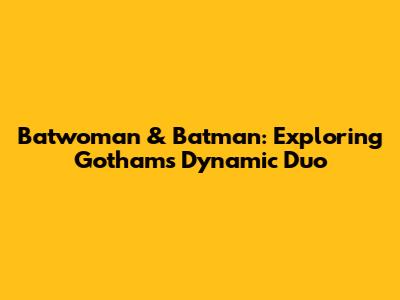Batwoman & Batman: Exploring Gotham's Dynamic Duo