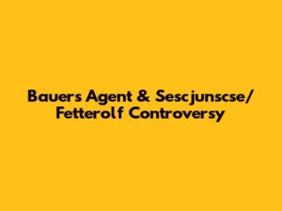 Bauer's Agent & Sescjunscse/Fetterolf Controversy