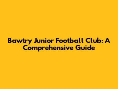 Bawtry Junior Football Club: A Comprehensive Guide