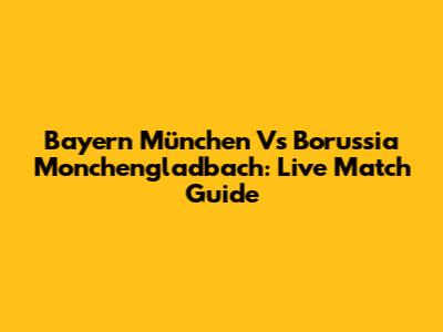 Bayern München Vs Borussia Monchengladbach: Live Match Guide