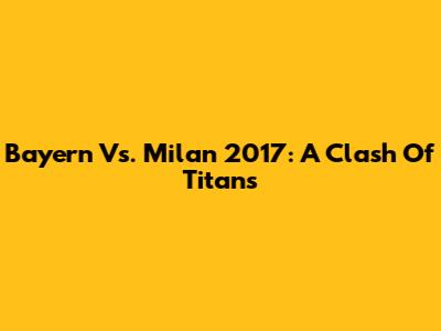 Bayern Vs. Milan 2017: A Clash Of Titans