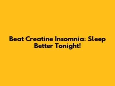 Beat Creatine Insomnia: Sleep Better Tonight!