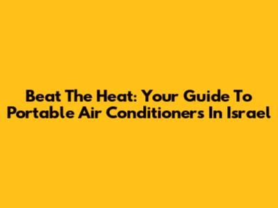 Beat The Heat: Your Guide To Portable Air Conditioners In Israel