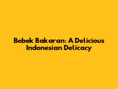 Bebek Bakaran: A Delicious Indonesian Delicacy
