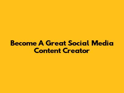 Become A Great Social Media Content Creator