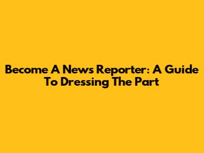 Become A News Reporter: A Guide To Dressing The Part