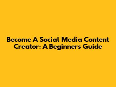 Become A Social Media Content Creator: A Beginner's Guide