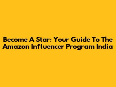 Become A Star: Your Guide To The Amazon Influencer Program India