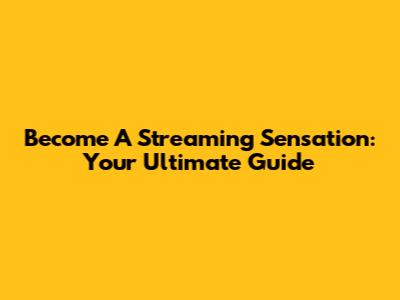 Become A Streaming Sensation: Your Ultimate Guide